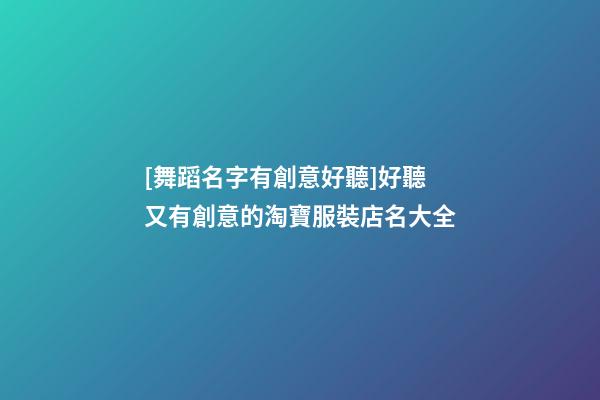 [舞蹈名字有創意好聽]好聽又有創意的淘寶服裝店名大全-第1張-店鋪起名-玄機派